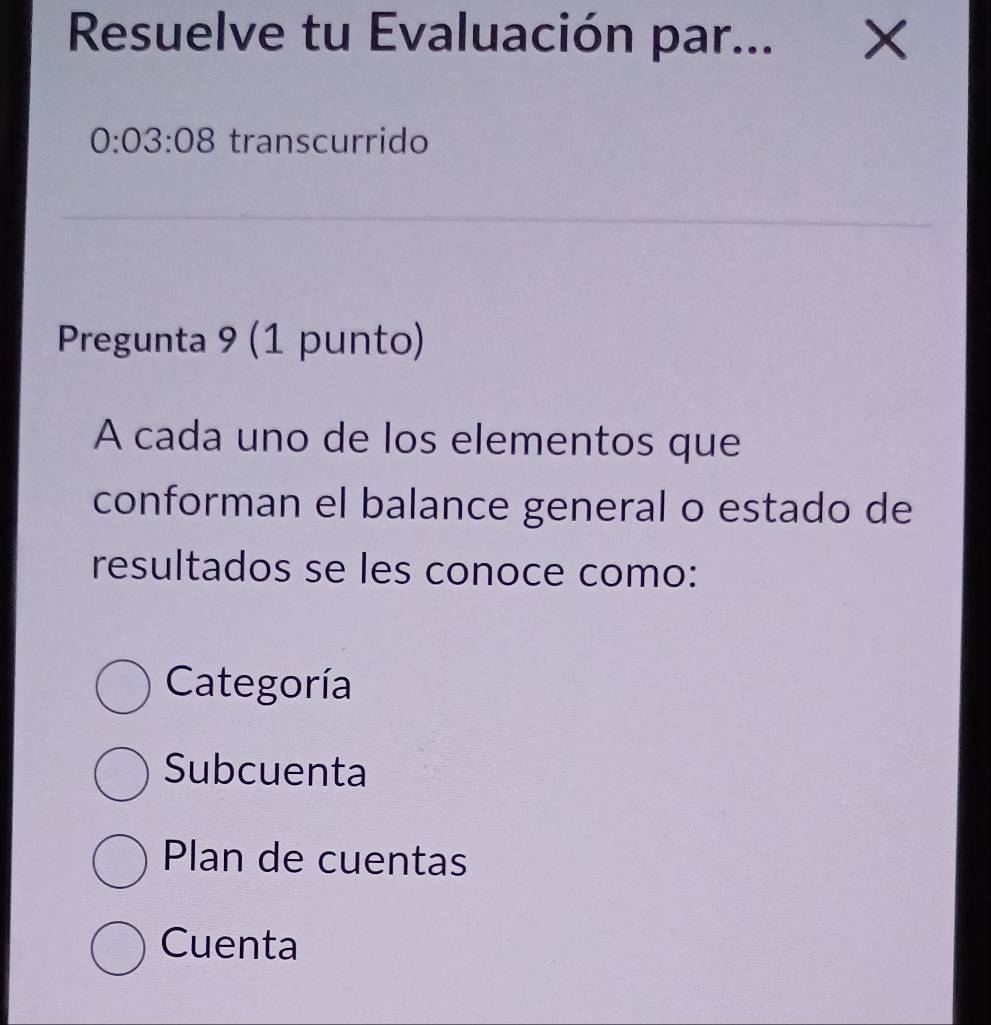 Resuelve tu Evaluación par... X
0:03:08 C transcurrido
Pregunta 9 (1 punto)
A cada uno de los elementos que
conforman el balance general o estado de
resultados se les conoce como:
Categoría
Subcuenta
Plan de cuentas
Cuenta