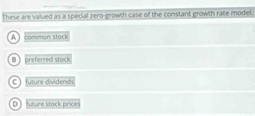 These are valued as a special zero-growth case of the constant growth rate model.
A common stock
B  preferred stock
C  future dividends
D future stock prices