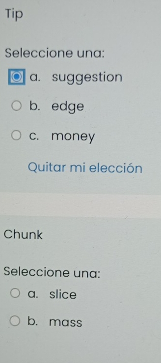 Tip
Seleccione una:
a. suggestion
b. edge
c. money
Quitar mi elección
Chunk
Seleccione una:
a. slice
b. mass