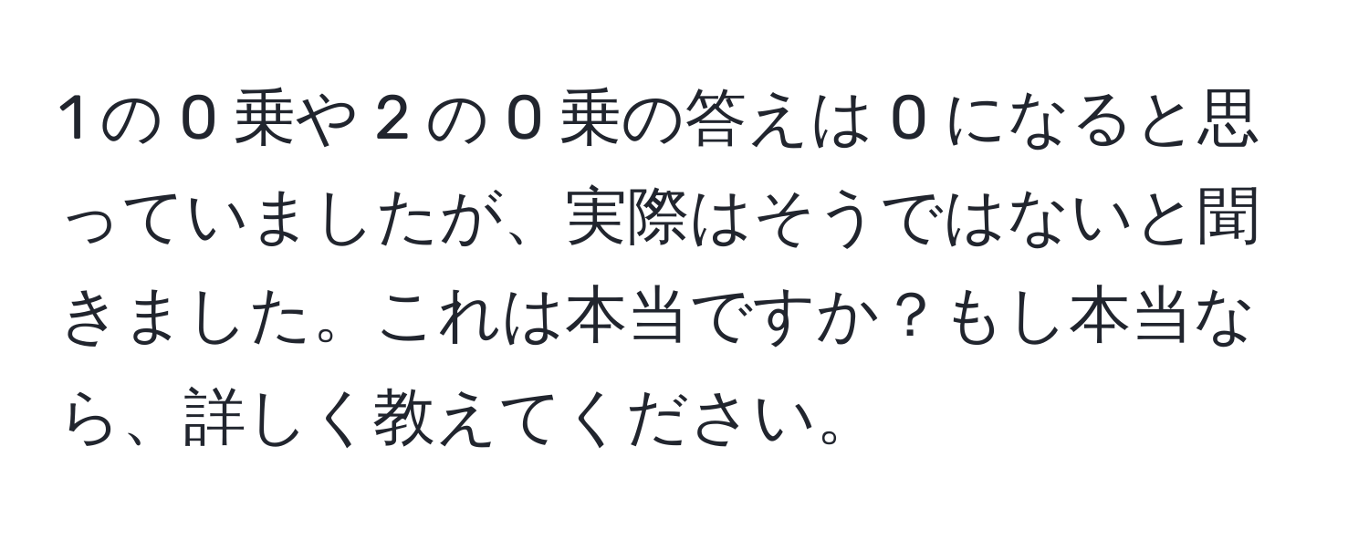 1 の 0 乗や 2 の 0 乗の答えは 0 になると思っていましたが、実際はそうではないと聞きました。これは本当ですか？もし本当なら、詳しく教えてください。