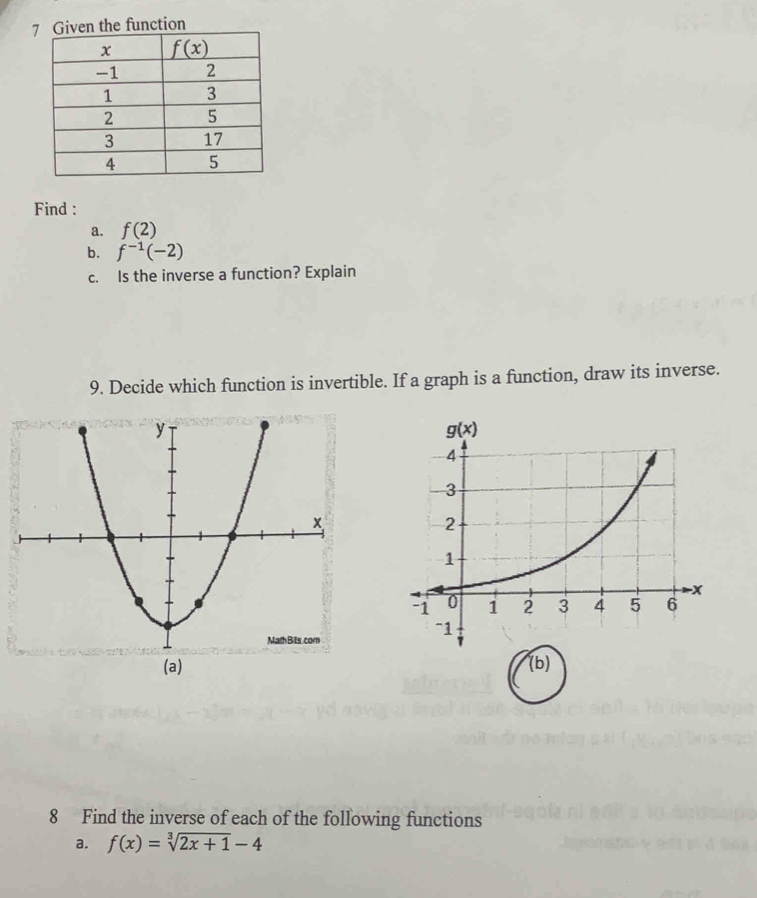 7he function
Find :
a. f(2)
b. f^(-1)(-2)
c. Is the inverse a function? Explain
9. Decide which function is invertible. If a graph is a function, draw its inverse.
(a) (b)
8 Find the inverse of each of the following functions
a. f(x)=sqrt[3](2x+1)-4