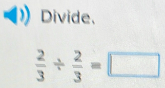 Divide.
 2/3 /  2/3 =□