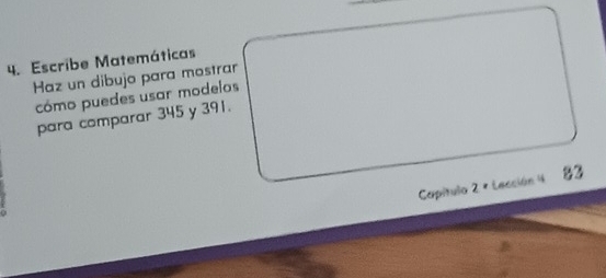 Escribe Matemáticas 
Haz un dibujo para mostrar 
cómo puedes usar modelos 
para comparar 345 y 391. 
Capítulo 2 ª Lección 4 83