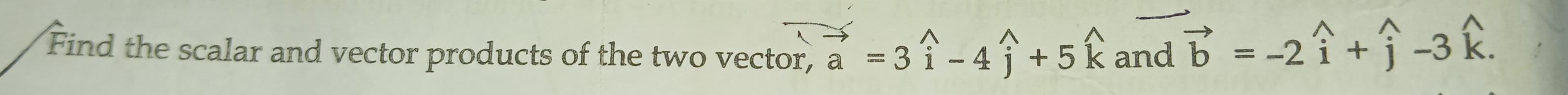 Find the scalar and vector products of the two vector, vector a=3widehat i-4widehat j+5widehat k and vector b=-2widehat i+hat j-3hat k.