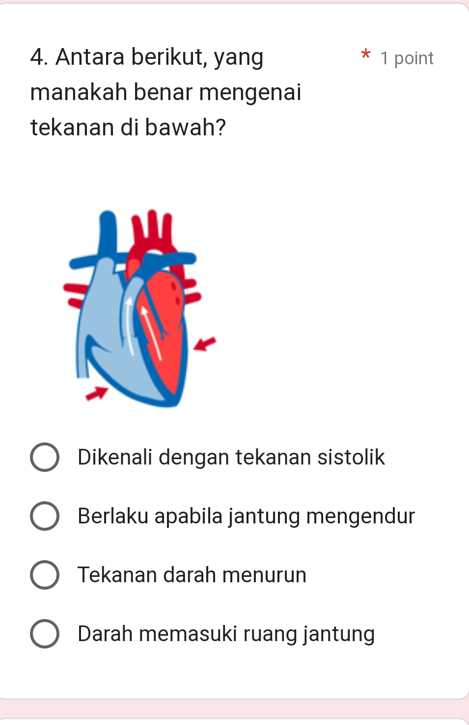 Antara berikut, yang 1 point
manakah benar mengenai
tekanan di bawah?
Dikenali dengan tekanan sistolik
Berlaku apabila jantung mengendur
Tekanan darah menurun
Darah memasuki ruang jantung