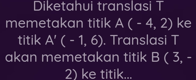 Diketahui translasi T
memetakan titik A(-4,2) ke 
titik A'(-1,6). Translasi T
akan memetakan titik B ( 3, -
2) ke titik...