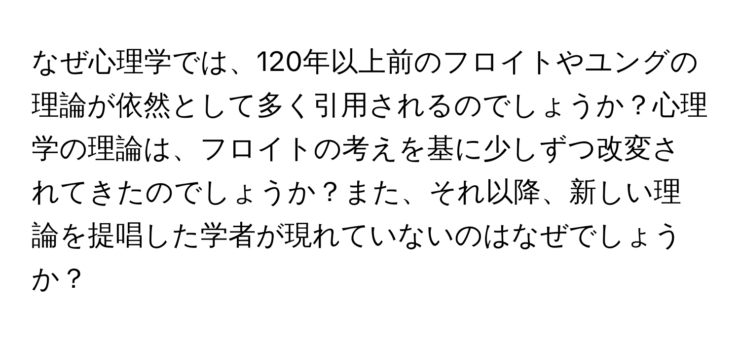 なぜ心理学では、120年以上前のフロイトやユングの理論が依然として多く引用されるのでしょうか？心理学の理論は、フロイトの考えを基に少しずつ改変されてきたのでしょうか？また、それ以降、新しい理論を提唱した学者が現れていないのはなぜでしょうか？