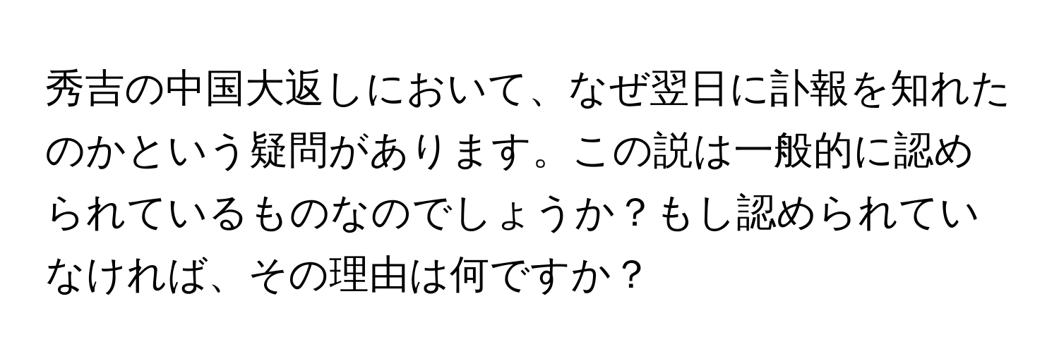 秀吉の中国大返しにおいて、なぜ翌日に訃報を知れたのかという疑問があります。この説は一般的に認められているものなのでしょうか？もし認められていなければ、その理由は何ですか？