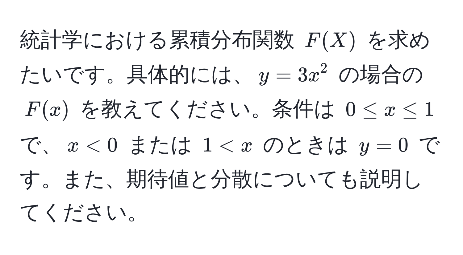 統計学における累積分布関数 $F(X)$ を求めたいです。具体的には、$y = 3x^2$ の場合の $F(x)$ を教えてください。条件は $0 ≤ x ≤ 1$ で、$x < 0$ または $1 < x$ のときは $y = 0$ です。また、期待値と分散についても説明してください。