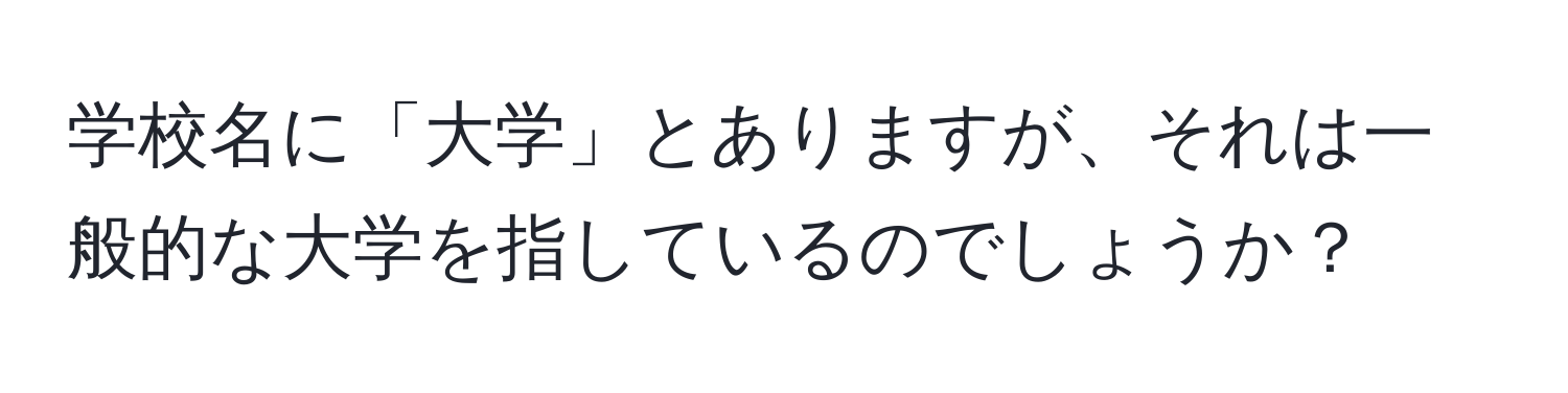 学校名に「大学」とありますが、それは一般的な大学を指しているのでしょうか？