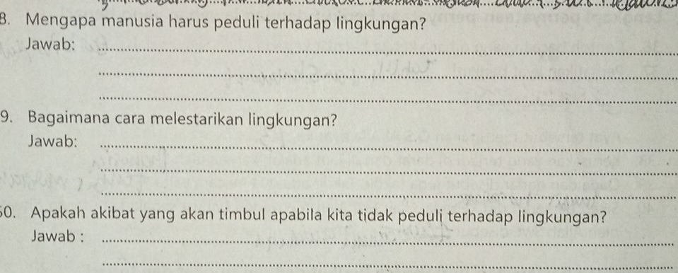 Mengapa manusia harus peduli terhadap lingkungan? 
Jawab:_ 
_ 
_ 
9. Bagaimana cara melestarikan lingkungan? 
Jawab:_ 
_ 
_ 
60. Apakah akibat yang akan timbul apabila kita tidak peduli terhadap lingkungan? 
Jawab :_ 
_