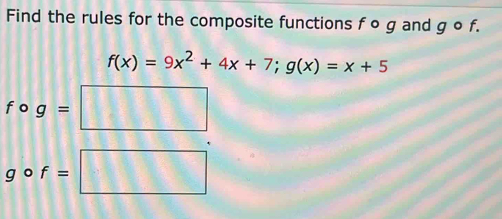 Find the rules for the composite functions f o g and g o f.
f(x)=9x^2+4x+7; g(x)=x+5
fcirc g=□
gcirc f=□