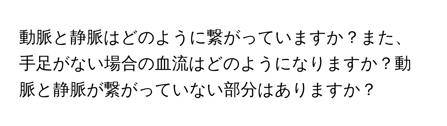 動脈と静脈はどのように繋がっていますか？また、手足がない場合の血流はどのようになりますか？動脈と静脈が繋がっていない部分はありますか？