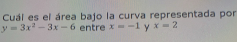 Cuál es el área bajo la curva representada por
y=3x^2-3x-6 entre x=-1 y x=2