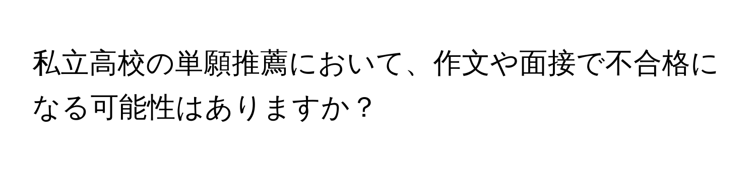 私立高校の単願推薦において、作文や面接で不合格になる可能性はありますか？