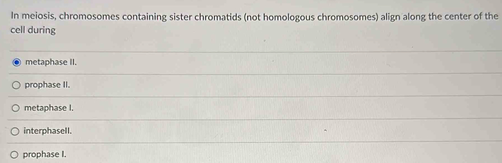 In meiosis, chromosomes containing sister chromatids (not homologous chromosomes) align along the center of the
cell during
metaphase II.
prophase II.
metaphase I.
interphasell.
prophase I.