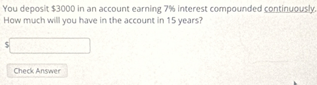 You deposit $3000 in an account earning 7% interest compounded continuously. 
How much will you have in the account in 15 years?
$□
Check Answer