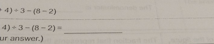 +4)/ 3-(8-2)
_
4)/ 3-(8-2)=
ur answer.)