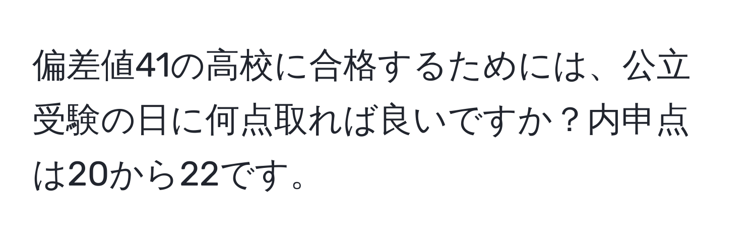 偏差値41の高校に合格するためには、公立受験の日に何点取れば良いですか？内申点は20から22です。