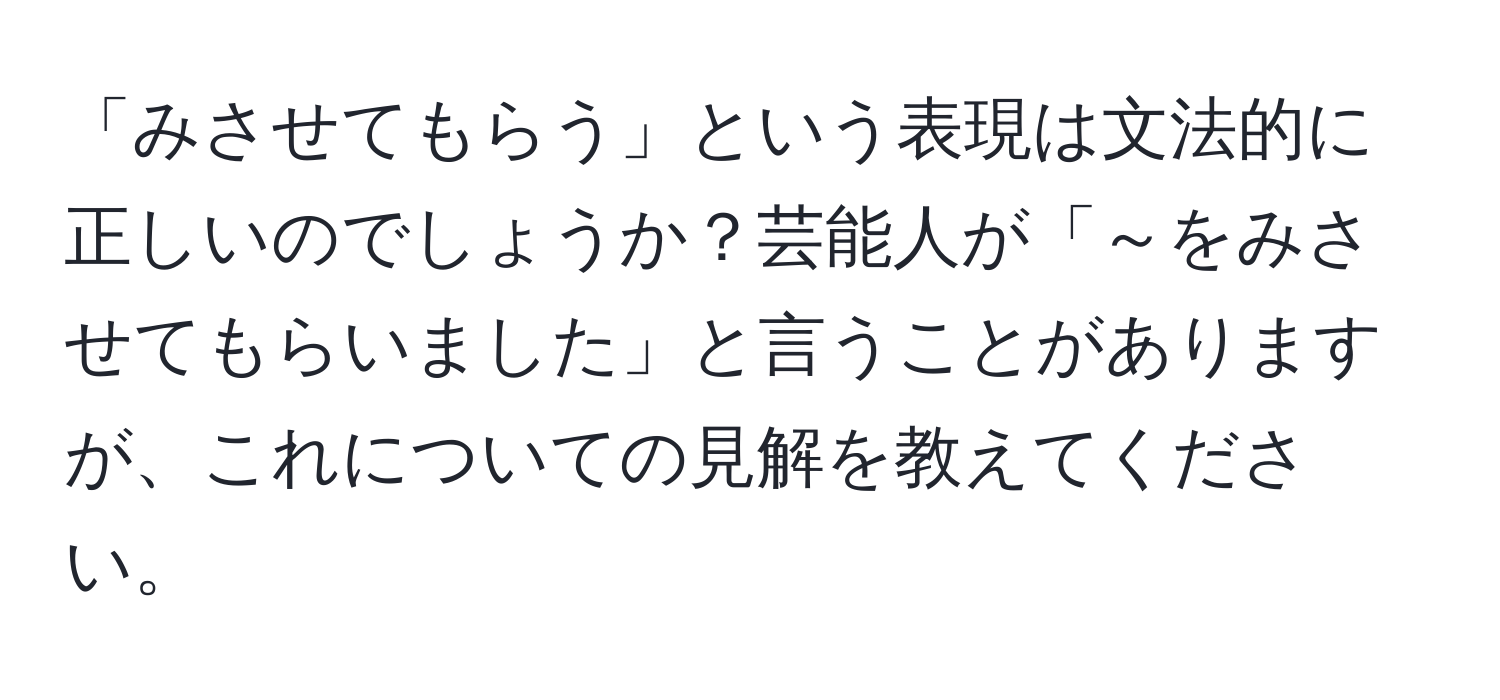 「みさせてもらう」という表現は文法的に正しいのでしょうか？芸能人が「～をみさせてもらいました」と言うことがありますが、これについての見解を教えてください。