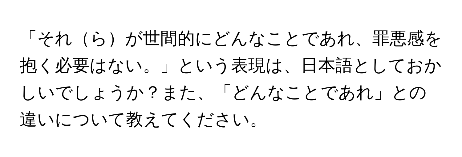 「それらが世間的にどんなことであれ、罪悪感を抱く必要はない。」という表現は、日本語としておかしいでしょうか？また、「どんなことであれ」との違いについて教えてください。