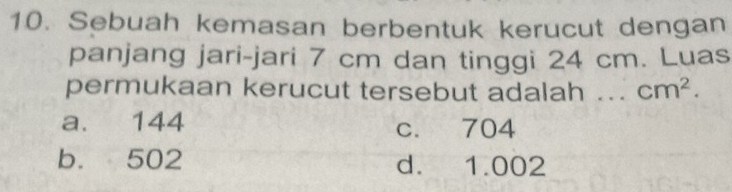 Sebuah kemasan berbentuk kerucut dengan
panjang jari-jari 7 cm dan tinggi 24 cm. Luas
permukaan kerucut tersebut adalah ... cm^2.
a. 144 c. 704
b. 502 d. 1.002