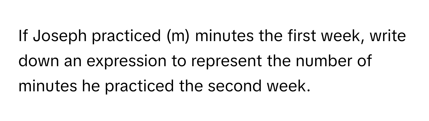 If Joseph practiced (m) minutes the first week, write down an expression to represent the number of minutes he practiced the second week.