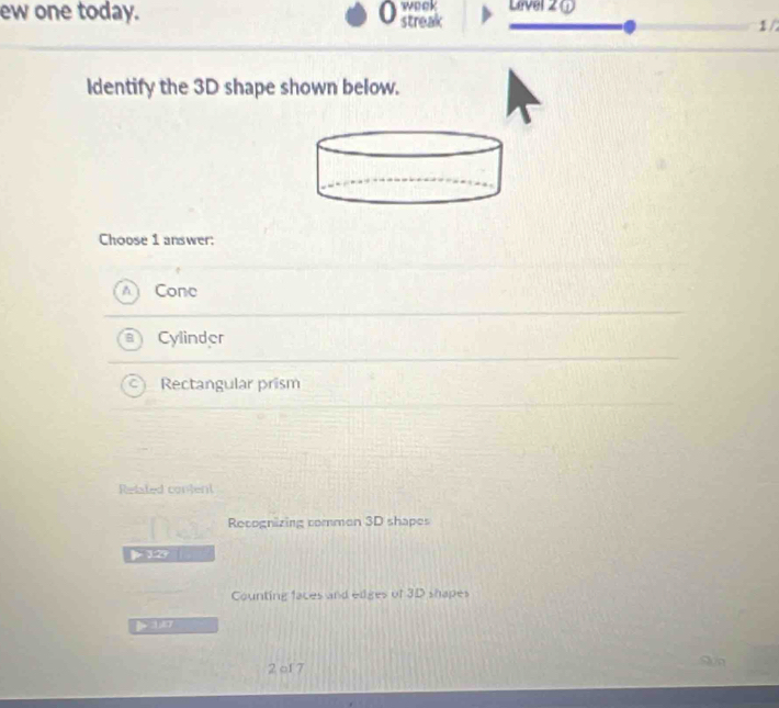 ew one today. o streak wock Level 2 ①
1/
Identify the 3D shape shown below.
Choose 1 answer:
Cone
Cylinder
Rectangular prism
Related content
Recognizing commen 3D shapes
. 29
Counting faces and edges of 3D shapes
2 of 7
