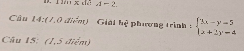 mx đề A=2. 
Câu 14:(/,0 điểm) Giải hệ phương trình : beginarrayl 3x-y=5 x+2y=4endarray.
Câu 15: (1,5 điểm)