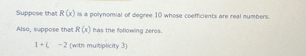 Suppose that R(x) is a polynomial of degree 10 whose coefficients are real numbers. 
Also, suppose that R(x) has the following zeros.
1+i, -2 (with multiplicity 3)