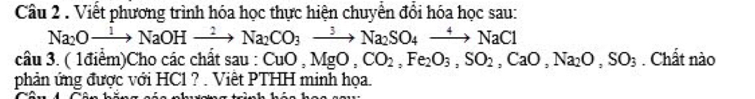 Viết phương trình hóa học thực hiện chuyển đổi hóa học sau:
Na_2Oto NaOHxrightarrow 2Na_2CO_3to Na_2SO_4xrightarrow 4NaCl
câu 3. ( 1điểm)Cho các chất sau: CuO, MgO, CO_2, Fe_2O_3, SO_2, CaO, Na_2O, SO_3. Chất nào 
phản ứng được với HC1 ? . Việt PTHH minh họa.