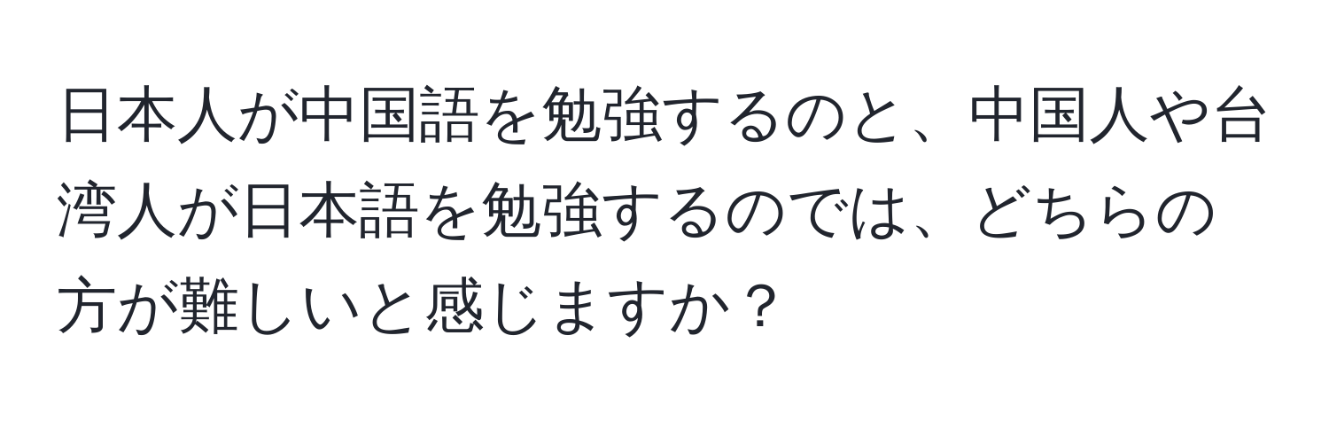 日本人が中国語を勉強するのと、中国人や台湾人が日本語を勉強するのでは、どちらの方が難しいと感じますか？