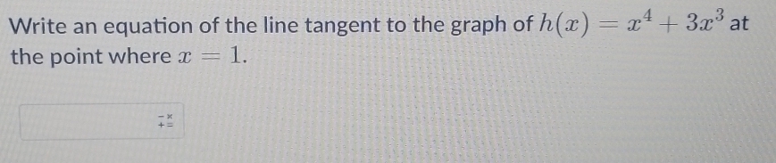 Write an equation of the line tangent to the graph of h(x)=x^4+3x^3 at
the point where x=1.
beginarrayr -x +=endarray