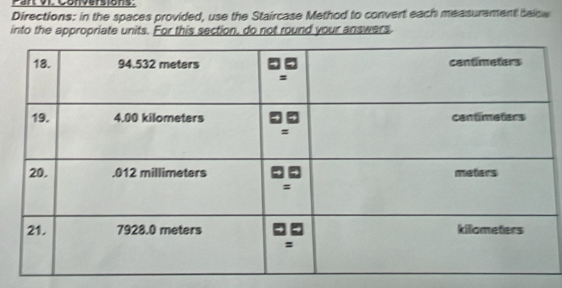 Par M. Conversions. 
Directions: in the spaces provided, use the Staircase Method to convert each measurement below 
into the appropriate units. For this section, do not round your answers