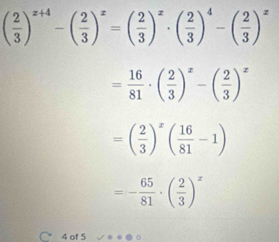 ( 2/3 )^x+4-( 2/3 )^x=( 2/3 )^x· ( 2/3 )^4-( 2/3 )^x
= 16/81 · ( 2/3 )^x-( 2/3 )^x
=( 2/3 )^x( 16/81 -1)
=- 65/81 · ( 2/3 )^x
4 of 5