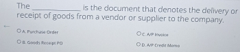 The_ is the document that denotes the delivery or
receipt of goods from a vendor or supplier to the company.
A. Purchase Order C. A/P Invaise
* B. Goods Receipt PG D. A/P Credît Memo