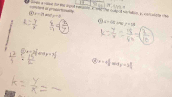 Given a value for the input variable, x, and the output variable, y, calculate the
constant of proportionality. x=21 an( y=6
a
o x=60 and y=18
a x=2 2/5  and y=7 1/2  a x=4 8/11  y=3 6/11 
and