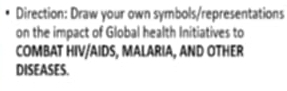 Direction: Draw your own symbols/representations 
on the impact of Global health Initiatives to 
COMBAT HIV/AIDS, MALARIA, AND OTHER 
DISEASES.