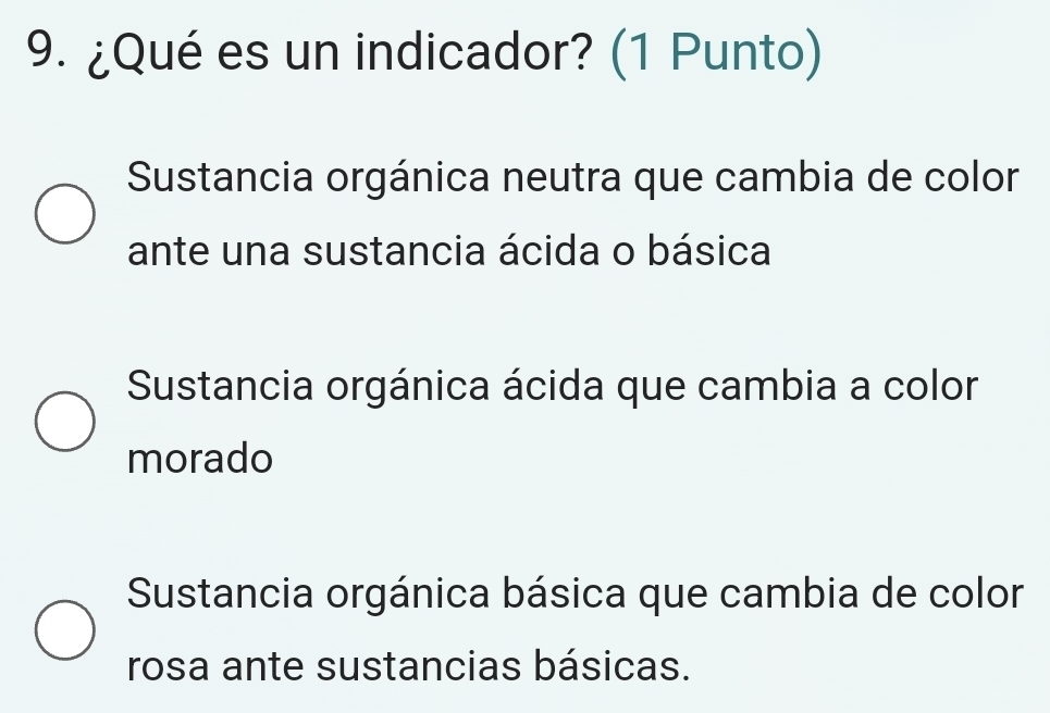 ¿Qué es un indicador? (1 Punto)
Sustancia orgánica neutra que cambia de color
ante una sustancia ácida o básica
Sustancia orgánica ácida que cambia a color
morado
Sustancia orgánica básica que cambia de color
rosa ante sustancias básicas.