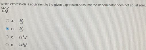 Which expression is equivalent to the given expression? Assume the denominator does not equal zero
 14x^4y^5/7x^4y^2 
A.  2y^4/x^4 
B.  7y^3/x^2 
C. 7x^4y^4
D. 2x^2y^3