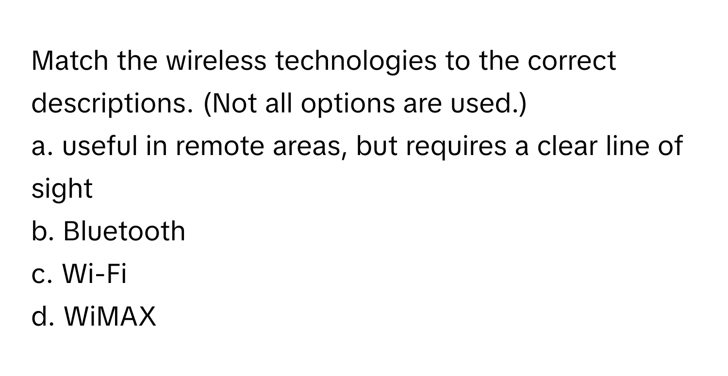 Match the wireless technologies to the correct descriptions. (Not all options are used.)

a. useful in remote areas, but requires a clear line of sight
b. Bluetooth
c. Wi-Fi
d. WiMAX