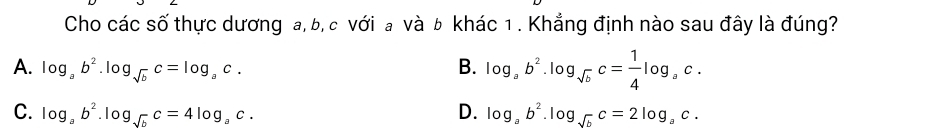 Cho các số thực dương a, b, c với a và b khác 1 . Khẳng định nào sau đây là đúng?
A. log _ab^2.log _sqrt(b)c=log _ac. B. log _ab^2.log _sqrt(b)c= 1/4 log _ac.
C. log _ab^2.log _sqrt(b)c=4log _ac. D. log _ab^2.log _sqrt(b)c=2log _ac.