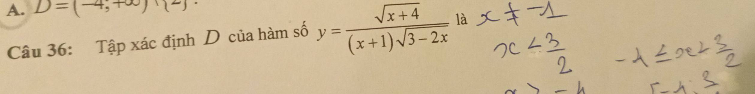 D=(-4,+∈fty )
Câu 36: Tập xác định D của hàm số y= (sqrt(x+4))/(x+1)sqrt(3-2x)  là