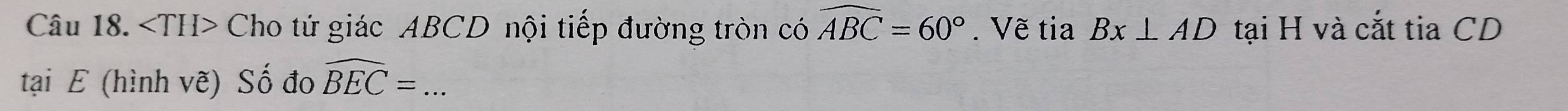 Cho tứ giác ABCD nội tiếp đường tròn có widehat ABC=60° Về tia Bx⊥ AD tại H và cắt tia CD
tại E (hình vẽ) Số đo widehat BEC= _