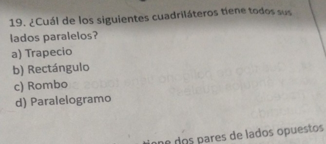 ¿Cuál de los siguientes cuadriláteros tíene todos sus
lados paralelos?
a) Trapecio
b) Rectángulo
c) Rombo
d) Paralelogramo
one dos pares de lados opuestos