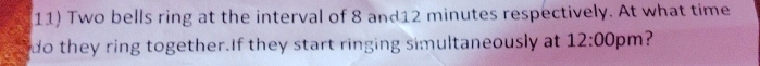 Two bells ring at the interval of 8 and12 minutes respectively. At what time 
do they ring together.If they start ringing simultaneously at 12:00 pm?