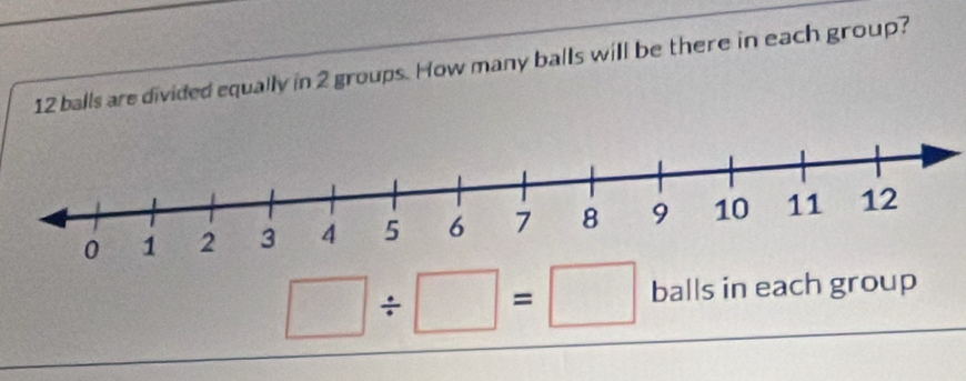 12 balls are divided equally in 2 groups. How many balls will be there in each group?
□ / □ =□ balls in each group