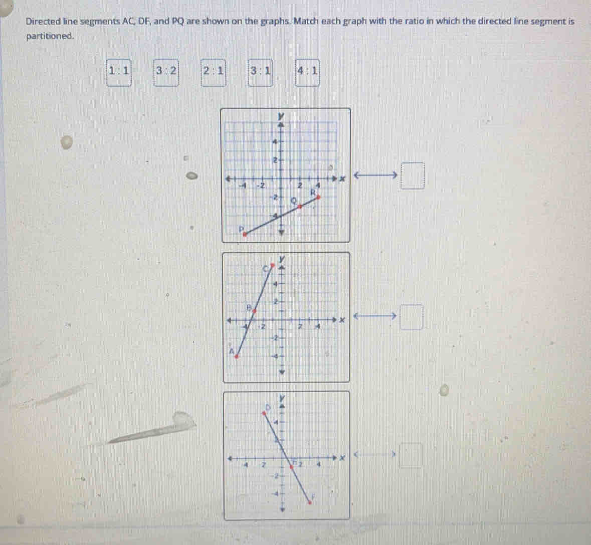 Directed line segments AC, DF, and PQ are shown on the graphs. Match each graph with the ratio in which the directed line segment is
partitioned.
1:1 3:2 2:1 3:1 4:1
□
□
□