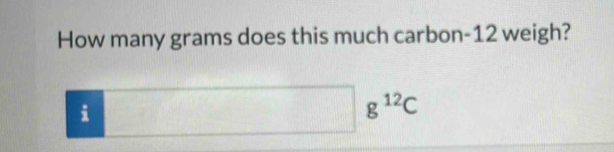 How many grams does this much carbon- 12 weigh? 
i 
□  g^(12)C
