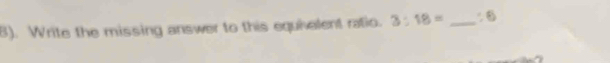 8). Write the missing answer to this equivelent ratio. 3:18= _